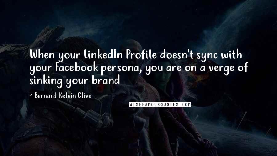 Bernard Kelvin Clive Quotes: When your LinkedIn Profile doesn't sync with your Facebook persona, you are on a verge of sinking your brand