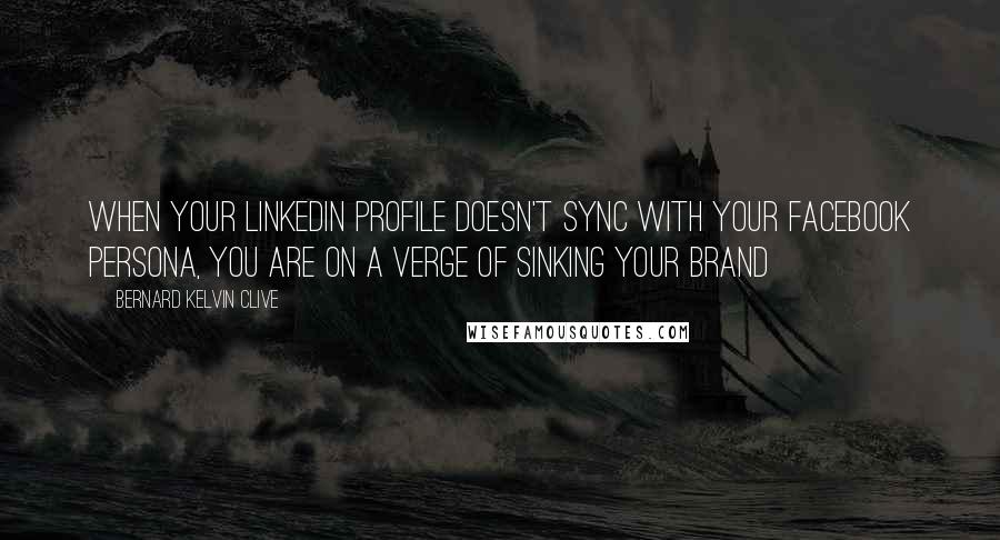 Bernard Kelvin Clive Quotes: When your LinkedIn Profile doesn't sync with your Facebook persona, you are on a verge of sinking your brand