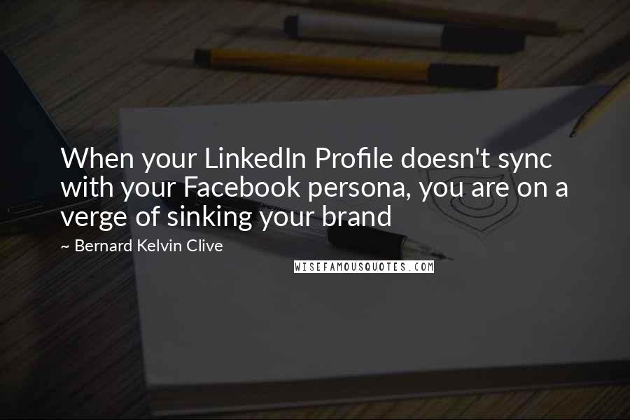 Bernard Kelvin Clive Quotes: When your LinkedIn Profile doesn't sync with your Facebook persona, you are on a verge of sinking your brand
