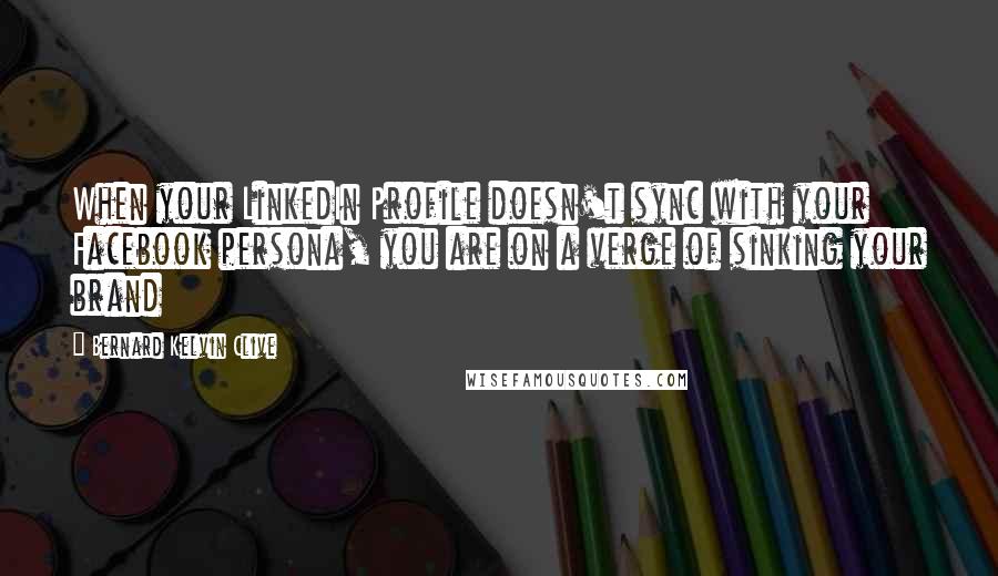 Bernard Kelvin Clive Quotes: When your LinkedIn Profile doesn't sync with your Facebook persona, you are on a verge of sinking your brand