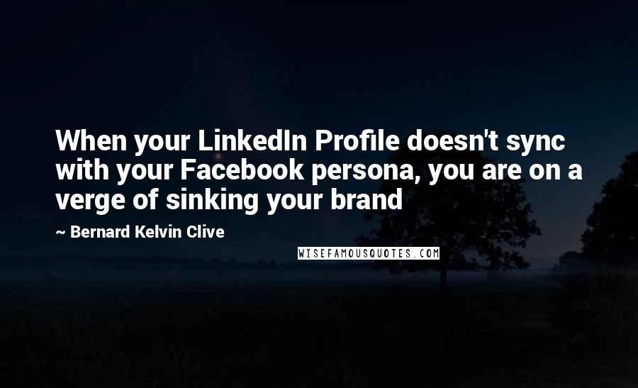 Bernard Kelvin Clive Quotes: When your LinkedIn Profile doesn't sync with your Facebook persona, you are on a verge of sinking your brand