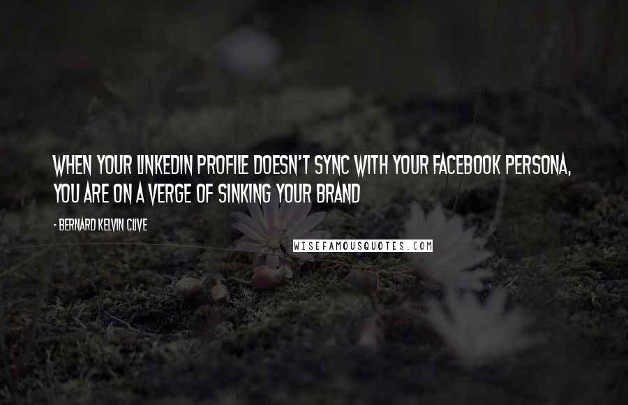 Bernard Kelvin Clive Quotes: When your LinkedIn Profile doesn't sync with your Facebook persona, you are on a verge of sinking your brand