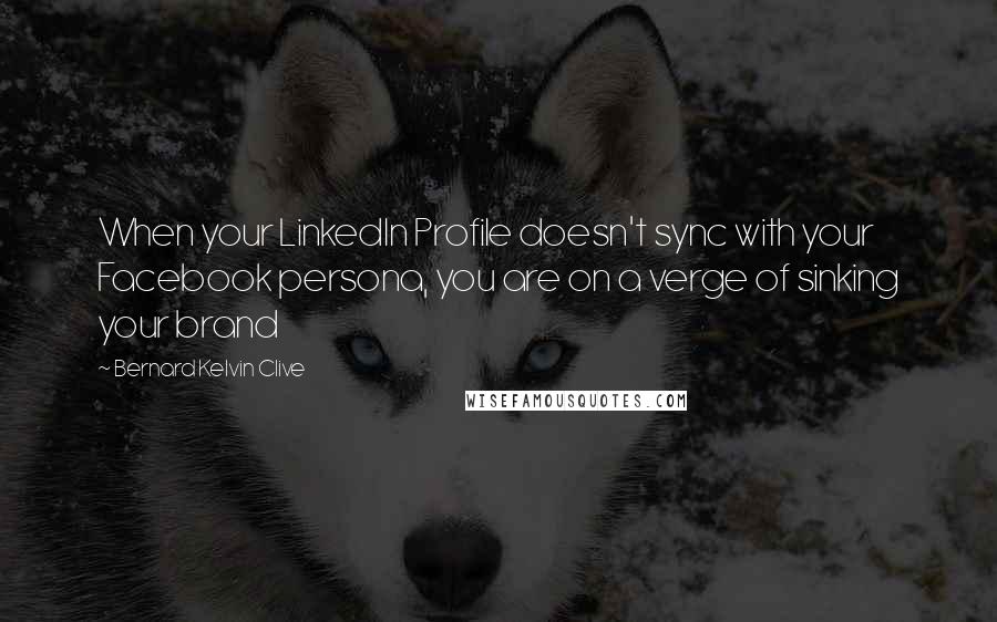 Bernard Kelvin Clive Quotes: When your LinkedIn Profile doesn't sync with your Facebook persona, you are on a verge of sinking your brand