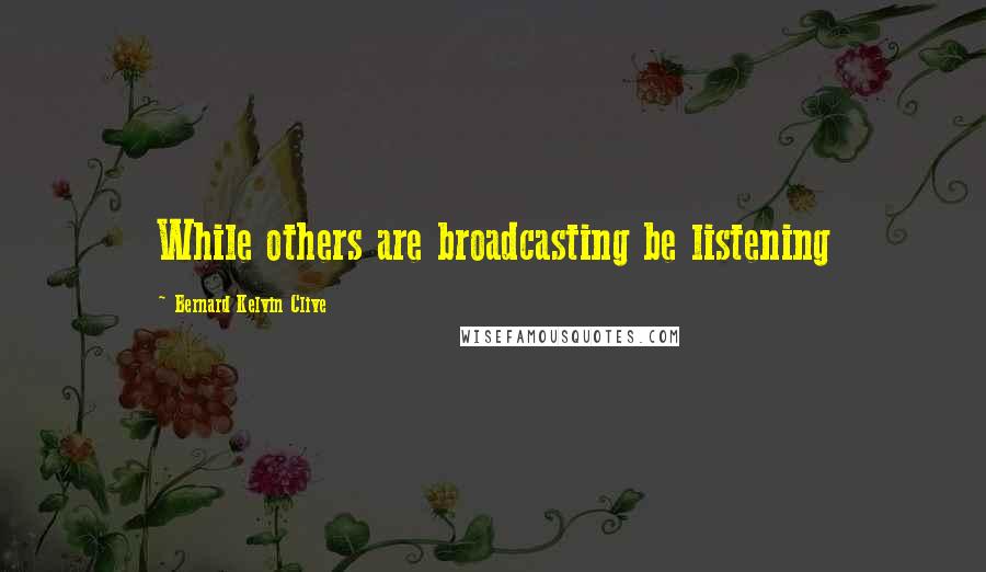 Bernard Kelvin Clive Quotes: While others are broadcasting be listening