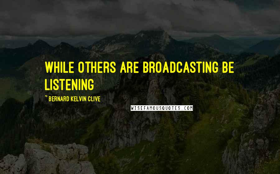 Bernard Kelvin Clive Quotes: While others are broadcasting be listening