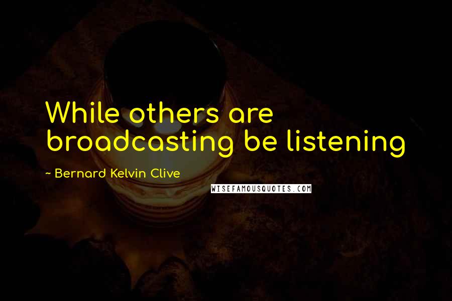 Bernard Kelvin Clive Quotes: While others are broadcasting be listening