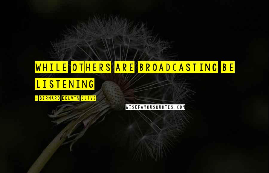 Bernard Kelvin Clive Quotes: While others are broadcasting be listening