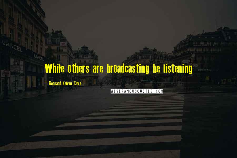 Bernard Kelvin Clive Quotes: While others are broadcasting be listening