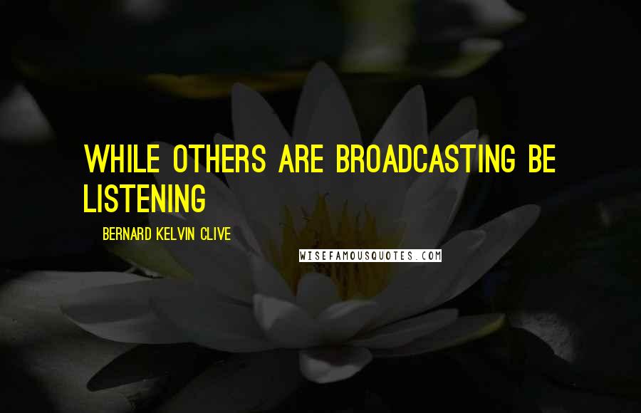 Bernard Kelvin Clive Quotes: While others are broadcasting be listening