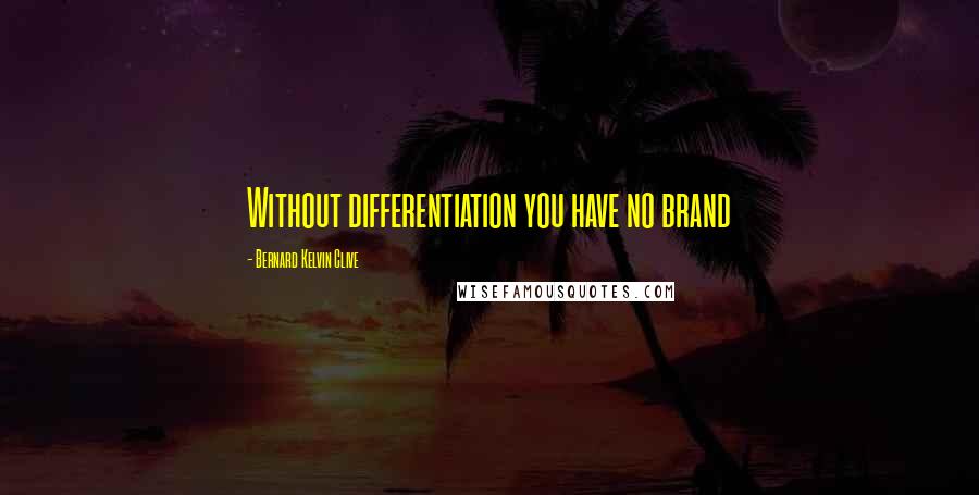 Bernard Kelvin Clive Quotes: Without differentiation you have no brand