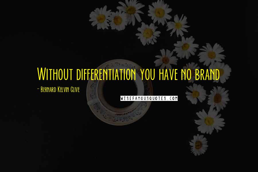 Bernard Kelvin Clive Quotes: Without differentiation you have no brand