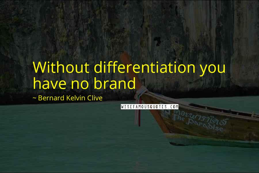 Bernard Kelvin Clive Quotes: Without differentiation you have no brand