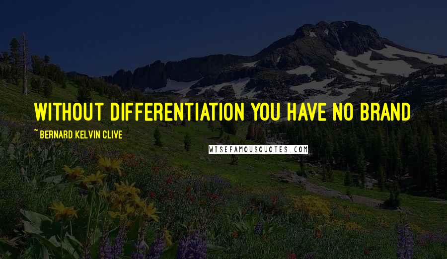 Bernard Kelvin Clive Quotes: Without differentiation you have no brand