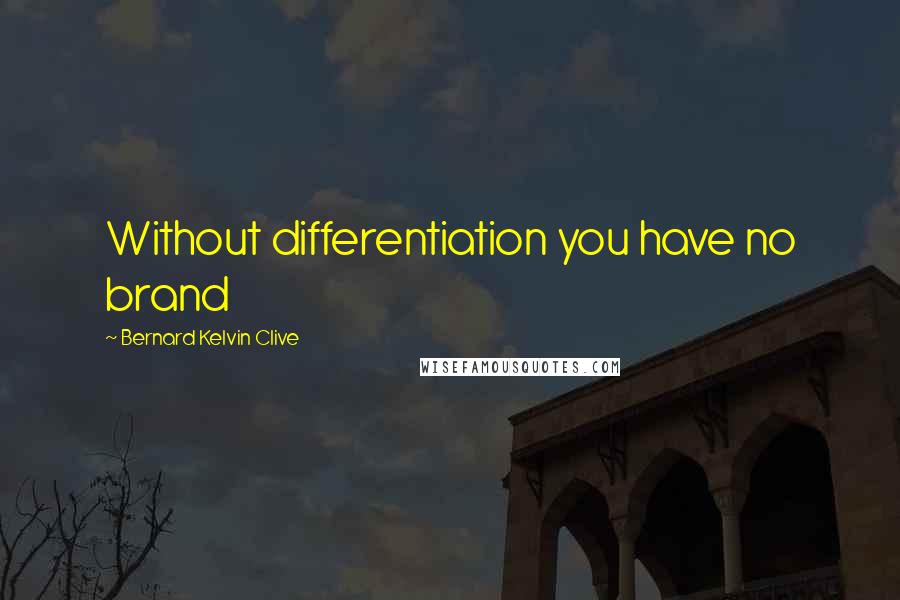 Bernard Kelvin Clive Quotes: Without differentiation you have no brand