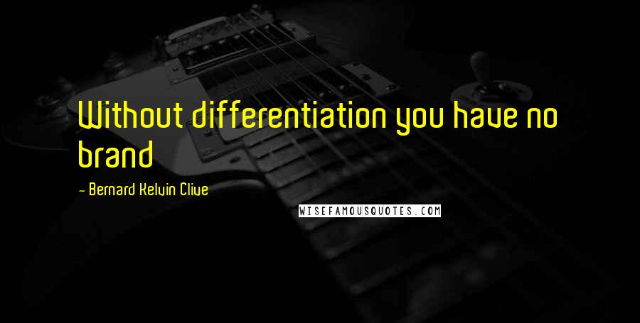 Bernard Kelvin Clive Quotes: Without differentiation you have no brand