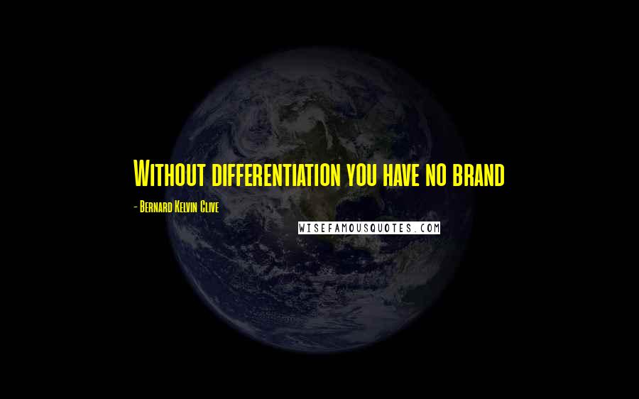 Bernard Kelvin Clive Quotes: Without differentiation you have no brand