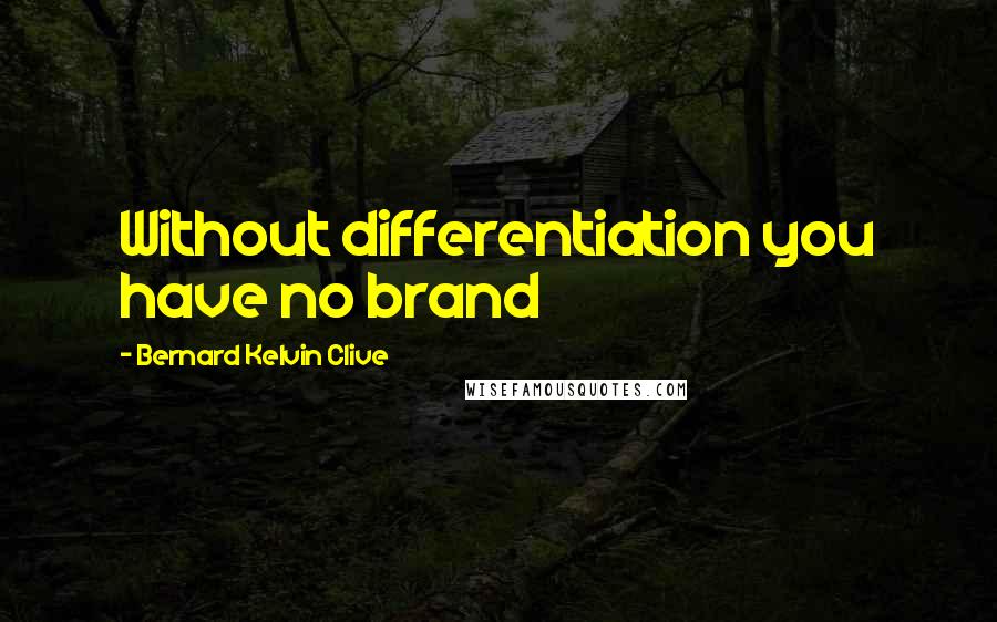 Bernard Kelvin Clive Quotes: Without differentiation you have no brand
