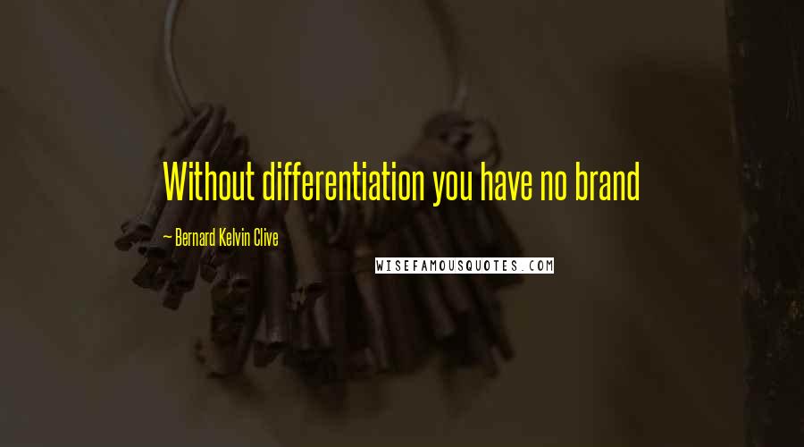 Bernard Kelvin Clive Quotes: Without differentiation you have no brand