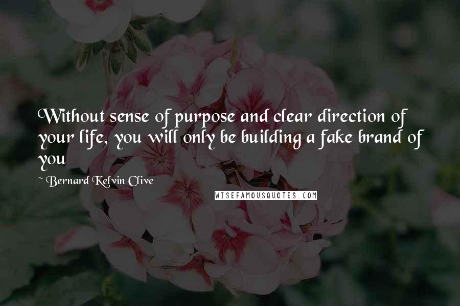 Bernard Kelvin Clive Quotes: Without sense of purpose and clear direction of your life, you will only be building a fake brand of you