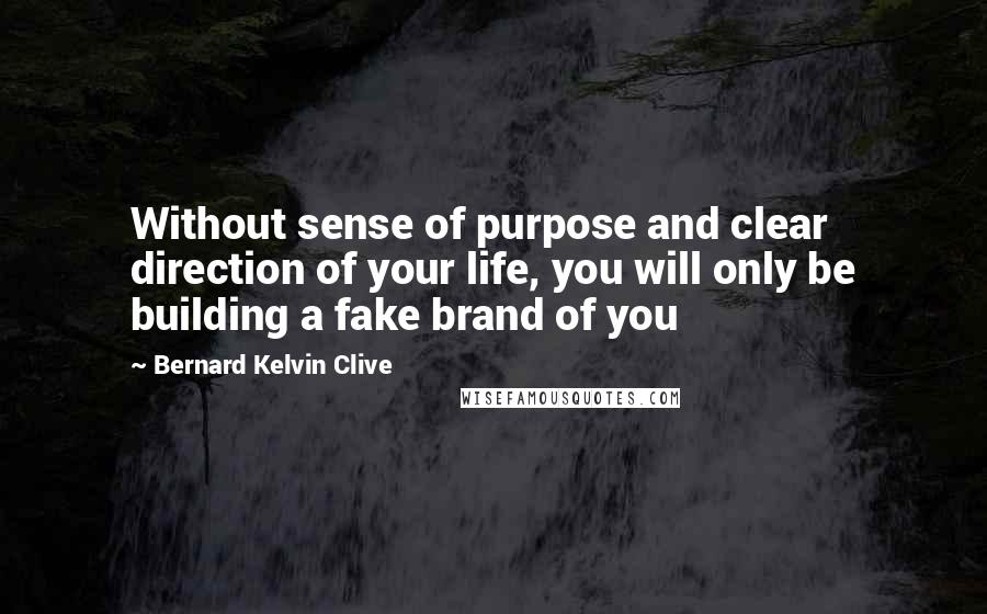 Bernard Kelvin Clive Quotes: Without sense of purpose and clear direction of your life, you will only be building a fake brand of you