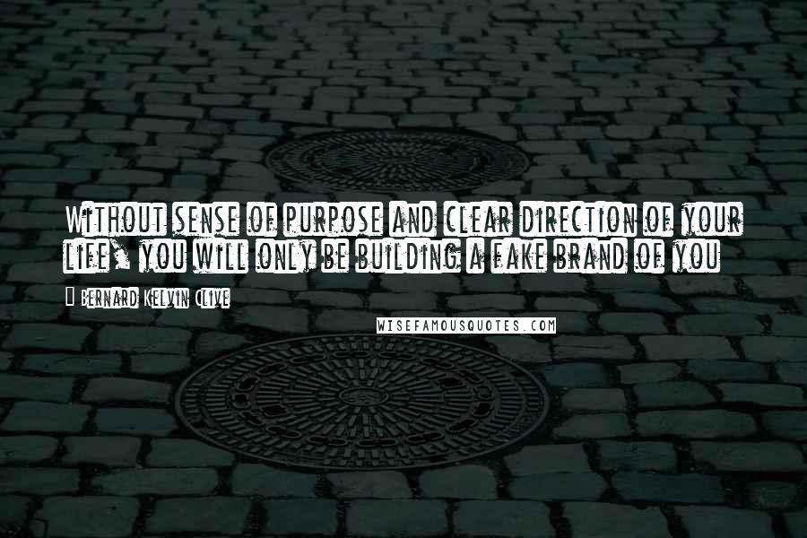 Bernard Kelvin Clive Quotes: Without sense of purpose and clear direction of your life, you will only be building a fake brand of you