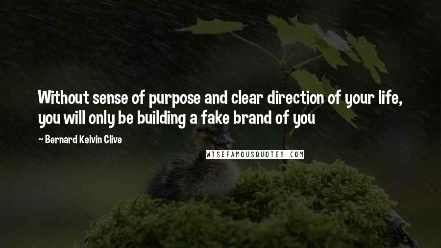 Bernard Kelvin Clive Quotes: Without sense of purpose and clear direction of your life, you will only be building a fake brand of you
