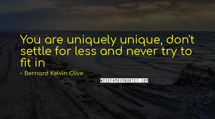 Bernard Kelvin Clive Quotes: You are uniquely unique, don't settle for less and never try to fit in