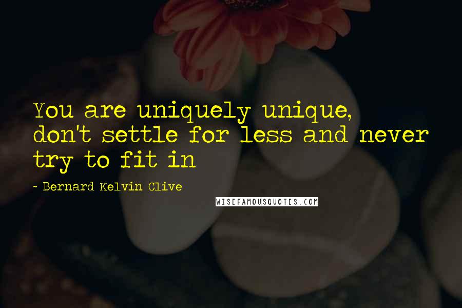 Bernard Kelvin Clive Quotes: You are uniquely unique, don't settle for less and never try to fit in