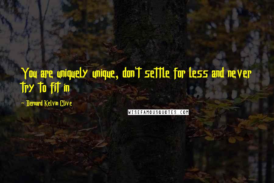 Bernard Kelvin Clive Quotes: You are uniquely unique, don't settle for less and never try to fit in