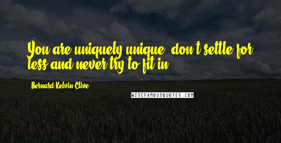 Bernard Kelvin Clive Quotes: You are uniquely unique, don't settle for less and never try to fit in