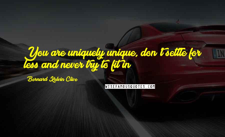 Bernard Kelvin Clive Quotes: You are uniquely unique, don't settle for less and never try to fit in