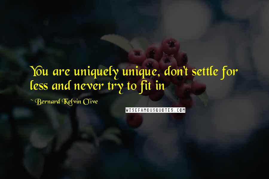 Bernard Kelvin Clive Quotes: You are uniquely unique, don't settle for less and never try to fit in