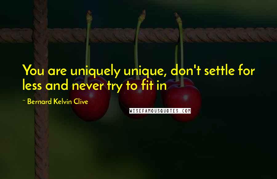 Bernard Kelvin Clive Quotes: You are uniquely unique, don't settle for less and never try to fit in