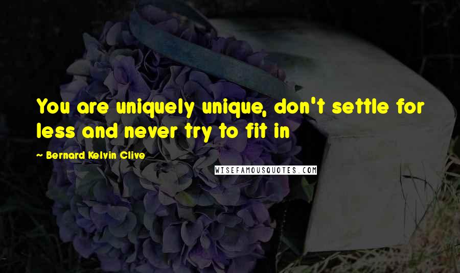 Bernard Kelvin Clive Quotes: You are uniquely unique, don't settle for less and never try to fit in