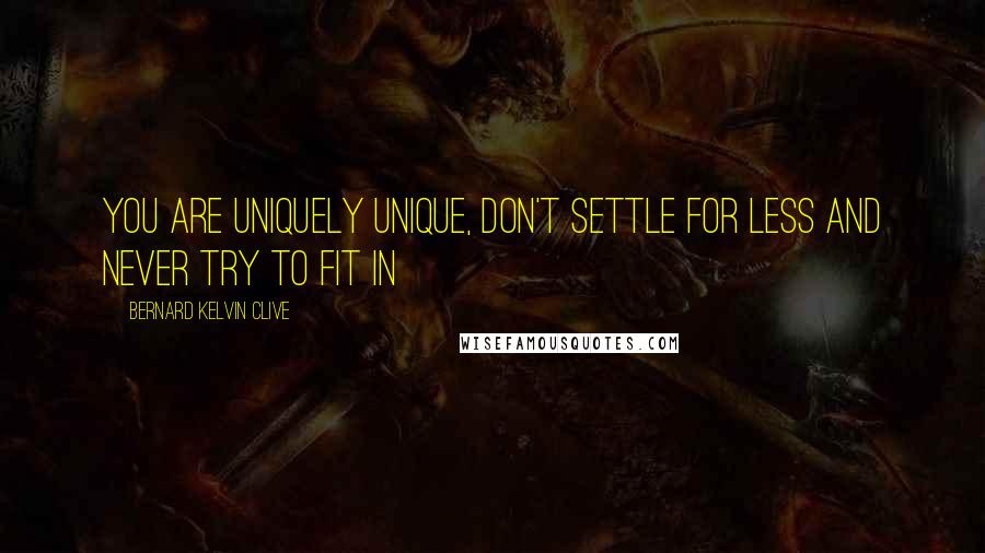 Bernard Kelvin Clive Quotes: You are uniquely unique, don't settle for less and never try to fit in