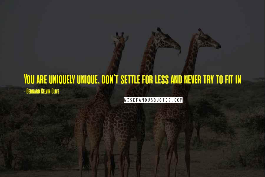 Bernard Kelvin Clive Quotes: You are uniquely unique, don't settle for less and never try to fit in