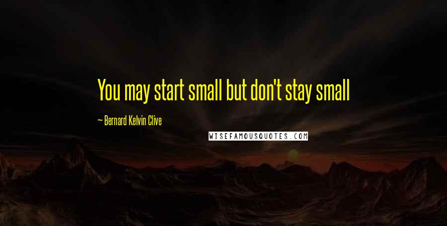 Bernard Kelvin Clive Quotes: You may start small but don't stay small