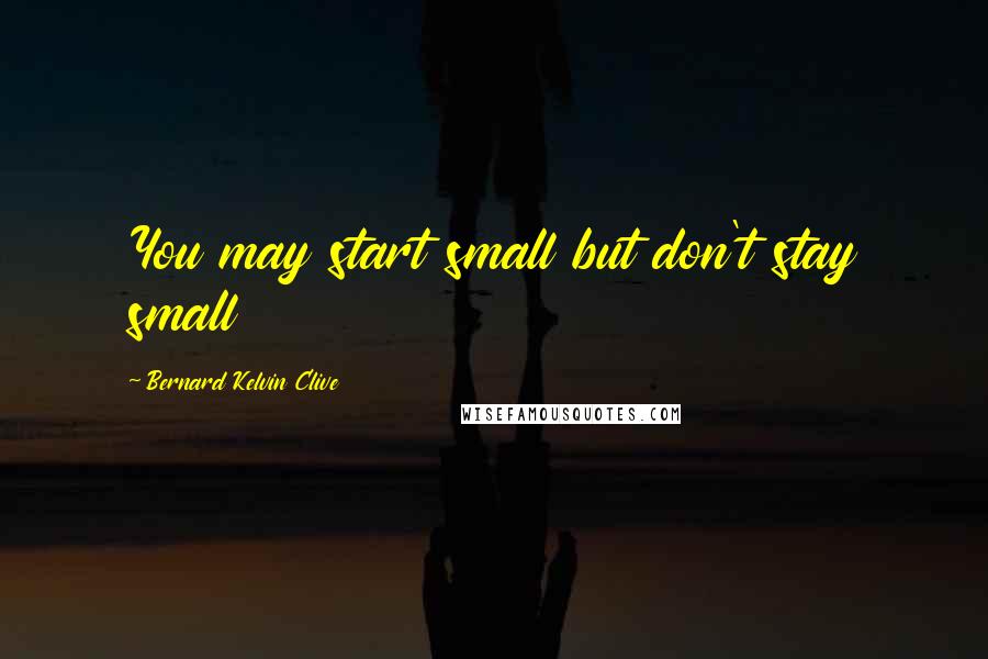 Bernard Kelvin Clive Quotes: You may start small but don't stay small