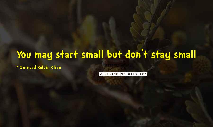 Bernard Kelvin Clive Quotes: You may start small but don't stay small