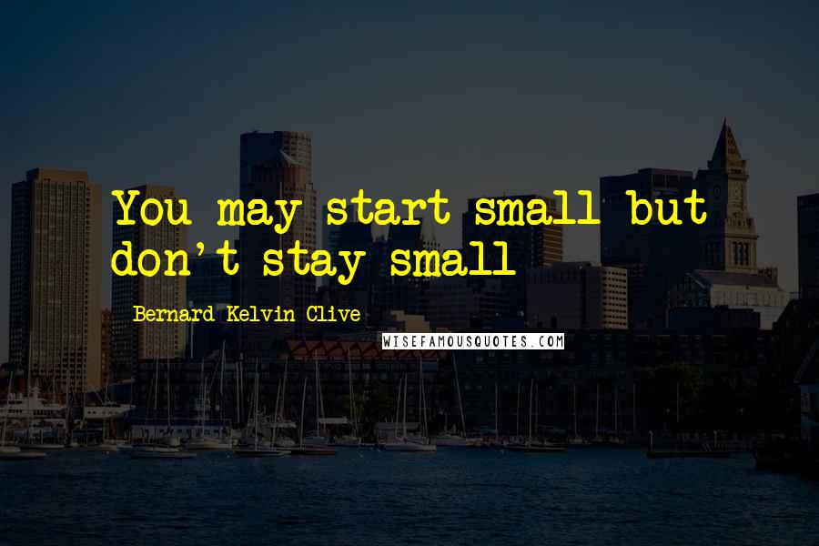 Bernard Kelvin Clive Quotes: You may start small but don't stay small