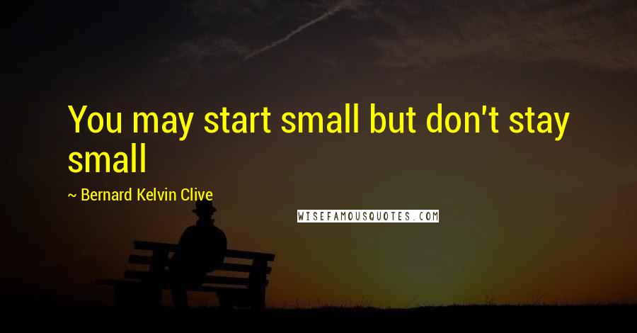 Bernard Kelvin Clive Quotes: You may start small but don't stay small