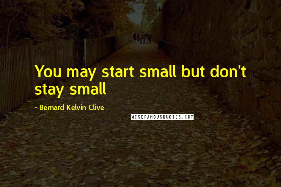 Bernard Kelvin Clive Quotes: You may start small but don't stay small