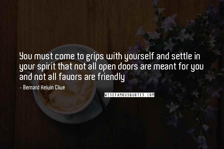 Bernard Kelvin Clive Quotes: You must come to grips with yourself and settle in your spirit that not all open doors are meant for you and not all favors are friendly