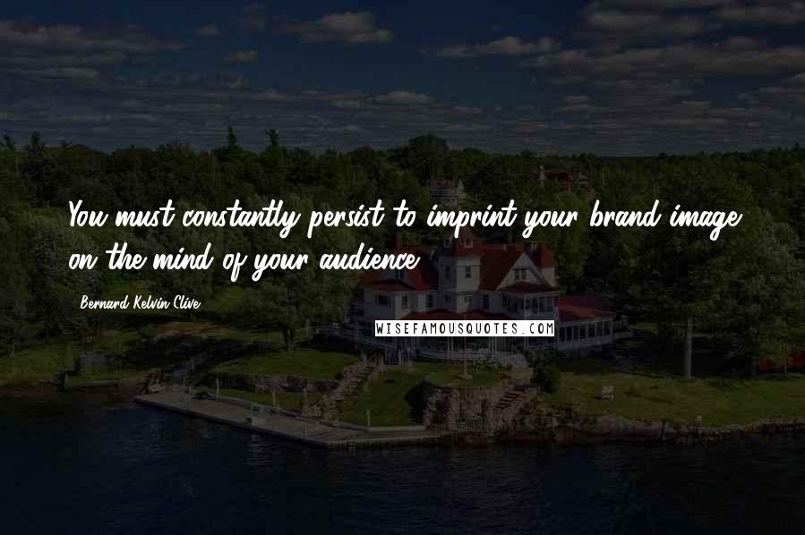 Bernard Kelvin Clive Quotes: You must constantly persist to imprint your brand image on the mind of your audience