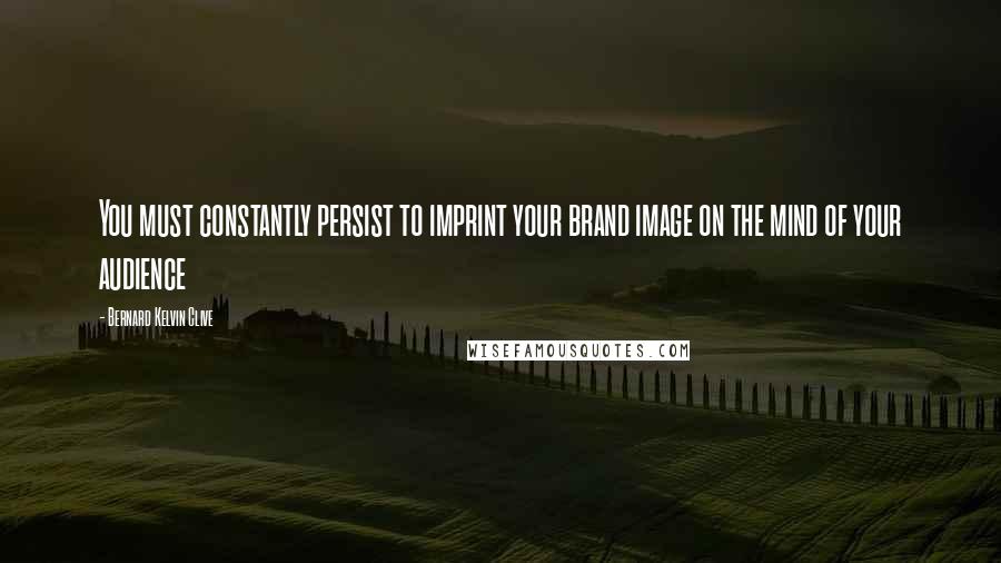 Bernard Kelvin Clive Quotes: You must constantly persist to imprint your brand image on the mind of your audience