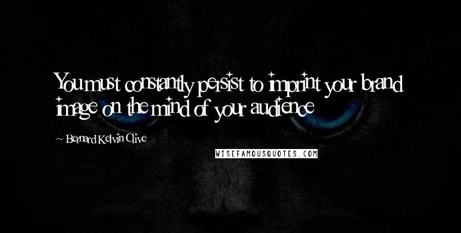 Bernard Kelvin Clive Quotes: You must constantly persist to imprint your brand image on the mind of your audience