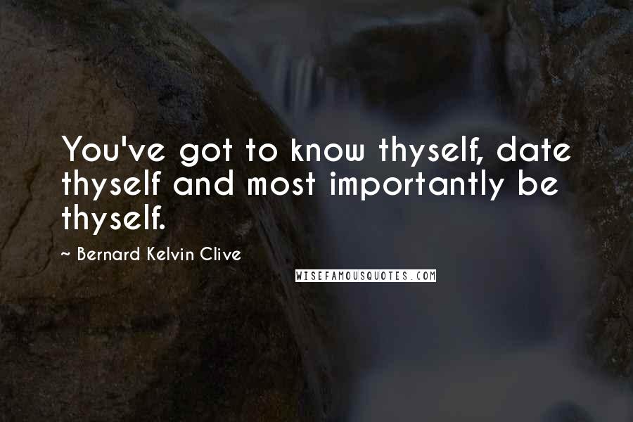 Bernard Kelvin Clive Quotes: You've got to know thyself, date thyself and most importantly be thyself.