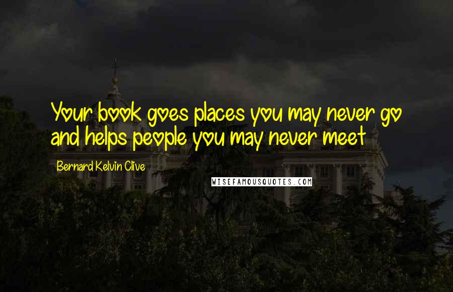 Bernard Kelvin Clive Quotes: Your book goes places you may never go and helps people you may never meet