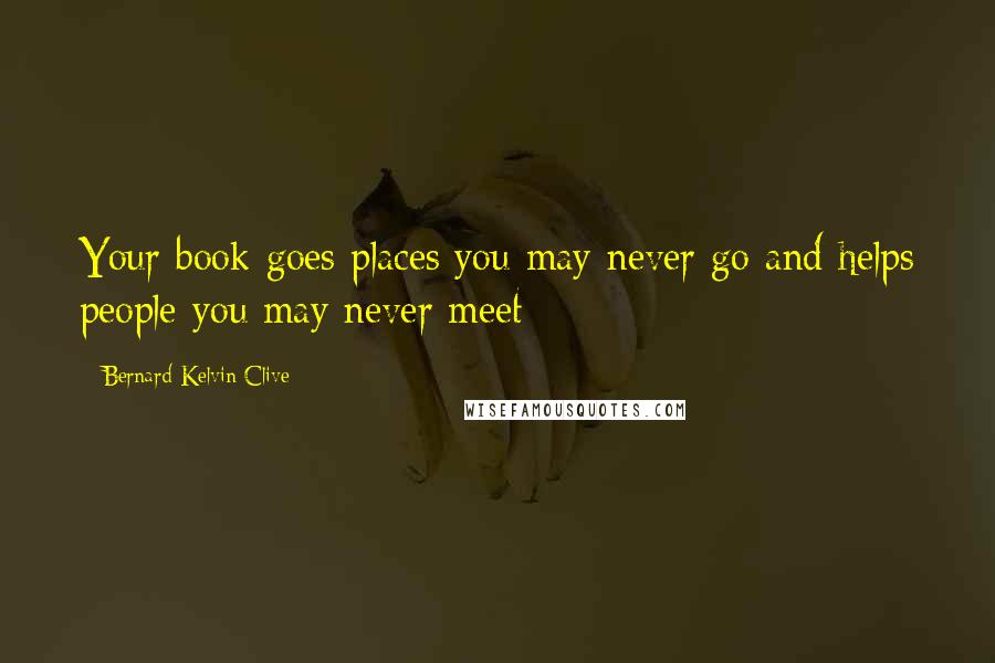 Bernard Kelvin Clive Quotes: Your book goes places you may never go and helps people you may never meet