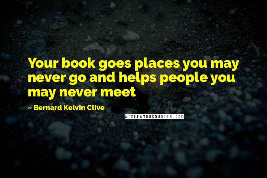Bernard Kelvin Clive Quotes: Your book goes places you may never go and helps people you may never meet